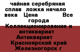 чайная серебряная (сплав) ложка начало 20 века › Цена ­ 50 000 - Все города Коллекционирование и антиквариат » Антиквариат   . Красноярский край,Железногорск г.